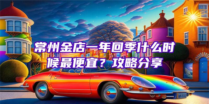 常州金店一年回季什么时候最便宜？攻略分享