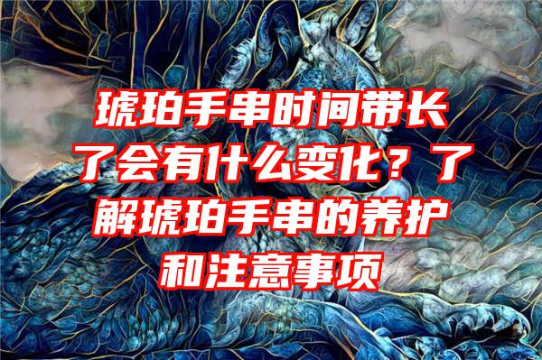 琥珀手串时间带长了会有什么变化？了解琥珀手串的养护和注意事项