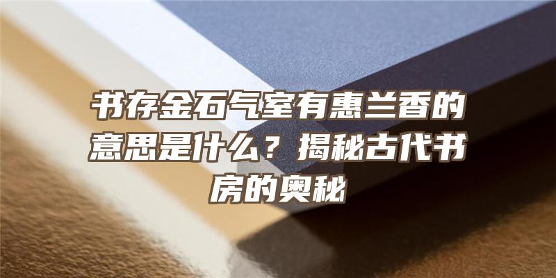 书存金石气室有惠兰香的意思是什么？揭秘古代书房的奥秘