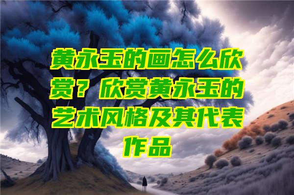 黄永玉的画怎么欣赏？欣赏黄永玉的艺术风格及其代表作品