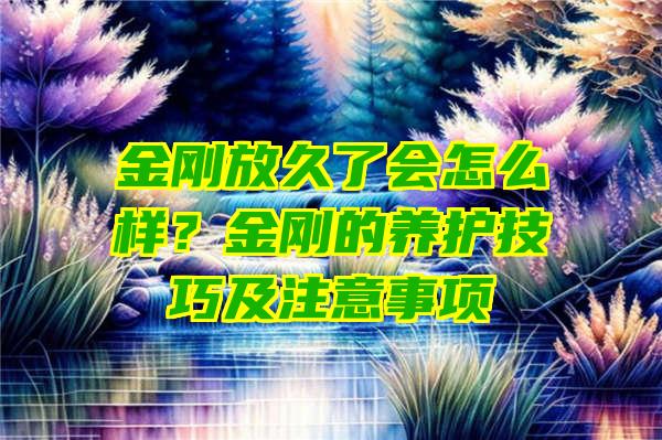 金刚放久了会怎么样？金刚的养护技巧及注意事项