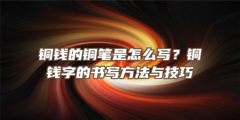 铜钱的铜笔是怎么写？铜钱字的书写方法与技巧