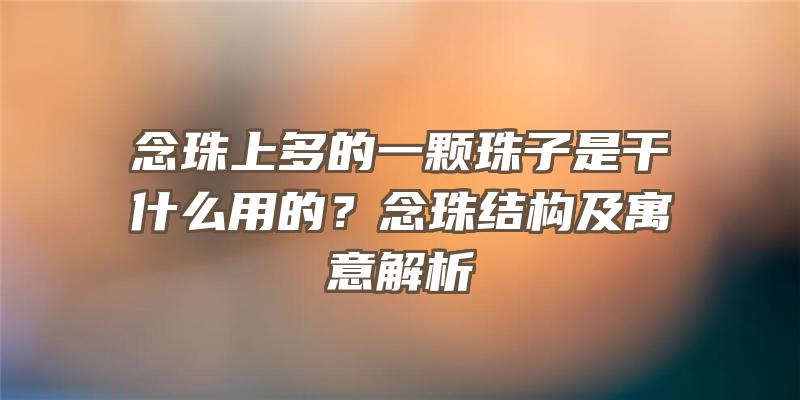 念珠上多的一颗珠子是干什么用的？念珠结构及寓意解析