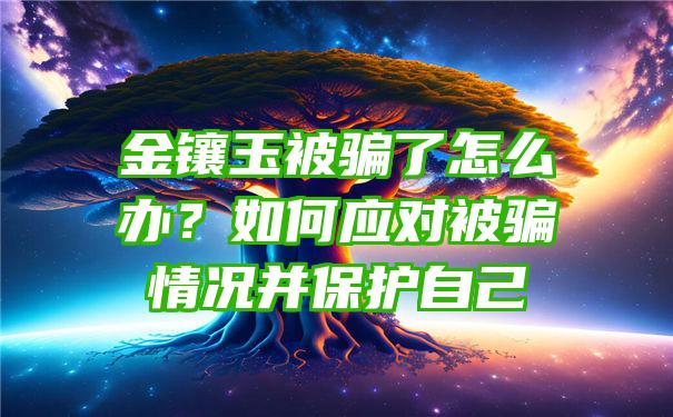 金镶玉被骗了怎么办？如何应对被骗情况并保护自己