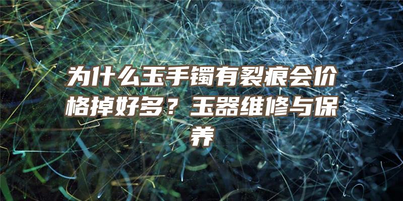 为什么玉手镯有裂痕会价格掉好多？玉器维修与保养