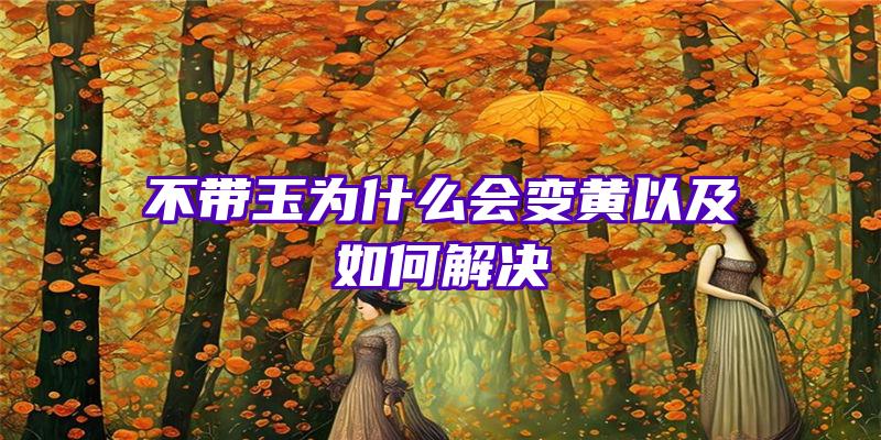 不带玉为什么会变黄以及如何解决