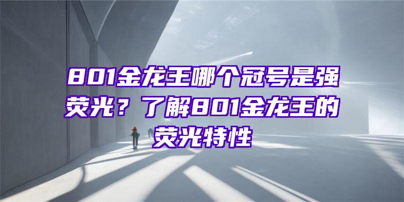 801金龙王哪个冠号是强荧光？了解801金龙王的荧光特性