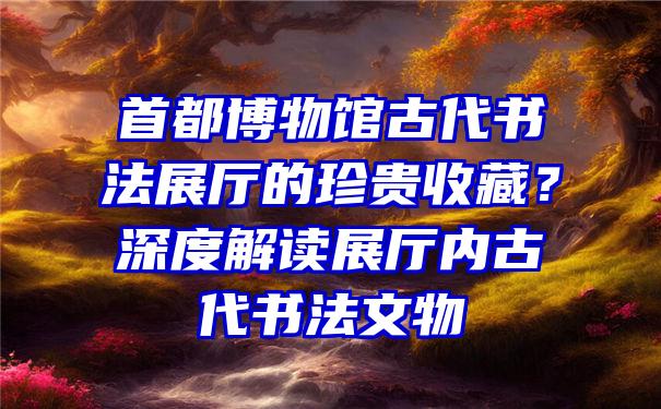 首都博物馆古代书法展厅的珍贵收藏？深度解读展厅内古代书法文物