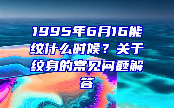 1995年6月16能纹什么时候？关于纹身的常见问题解答