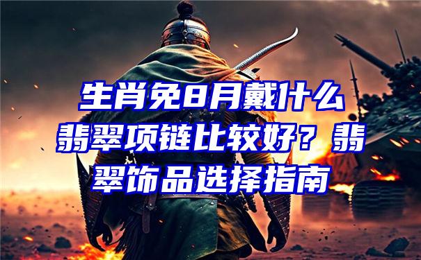 生肖免8月戴什么翡翠项链比较好？翡翠饰品选择指南