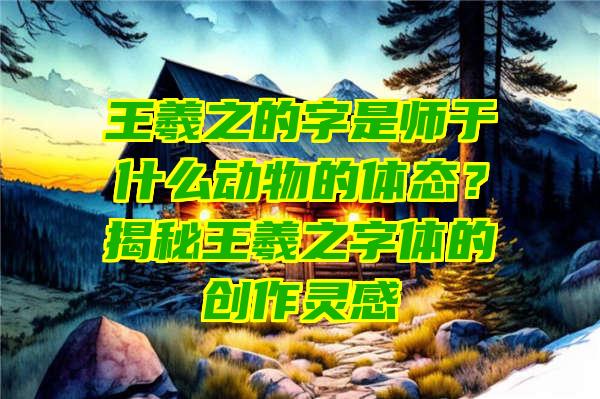 王羲之的字是师于什么动物的体态？揭秘王羲之字体的创作灵感