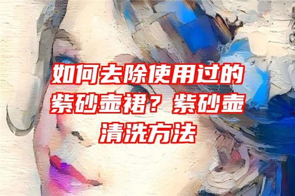 如何去除使用过的紫砂壶裙？紫砂壶清洗方法