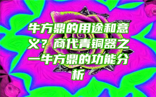 牛方鼎的用途和意义？商代青铜器之一牛方鼎的功能分析