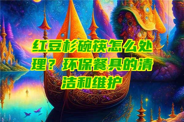 红豆杉碗筷怎么处理？环保餐具的清洁和维护