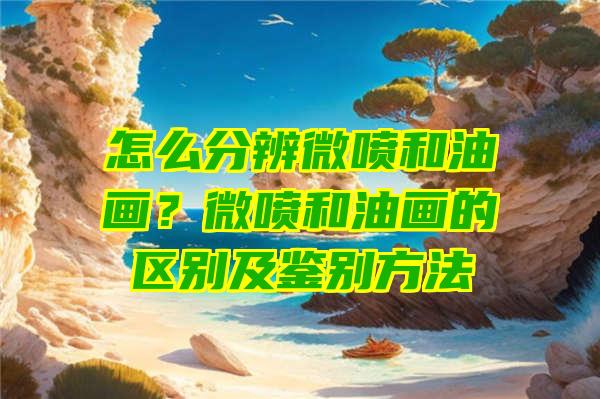 怎么分辨微喷和油画？微喷和油画的区别及鉴别方法