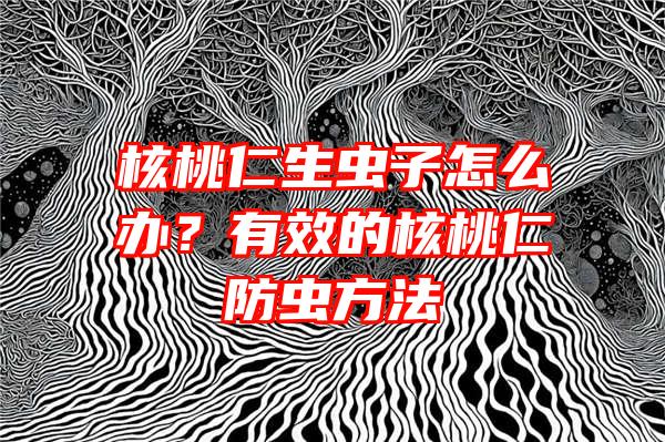 核桃仁生虫子怎么办？有效的核桃仁防虫方法