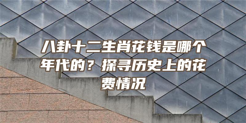 八卦十二生肖花钱是哪个年代的？探寻历史上的花费情况