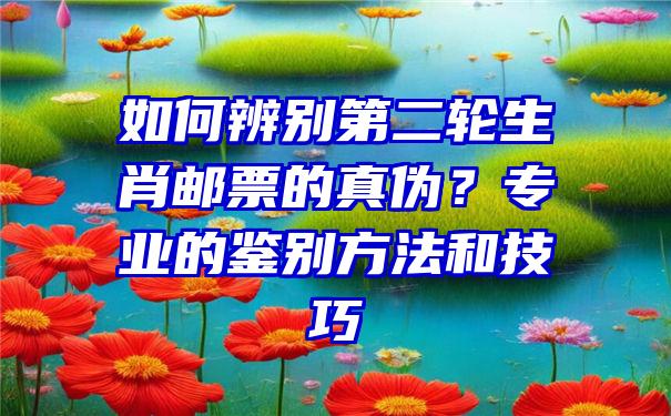 如何辨别第二轮生肖邮票的真伪？专业的鉴别方法和技巧