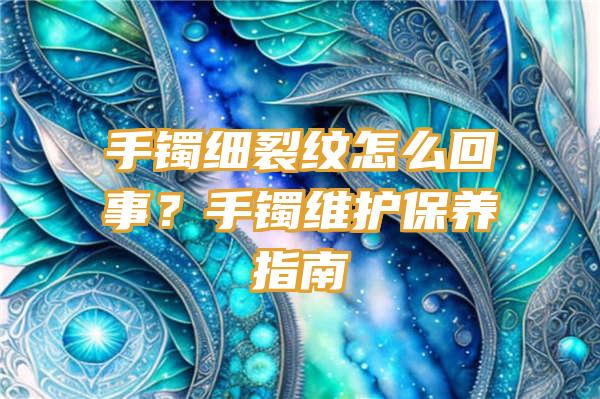 手镯细裂纹怎么回事？手镯维护保养指南