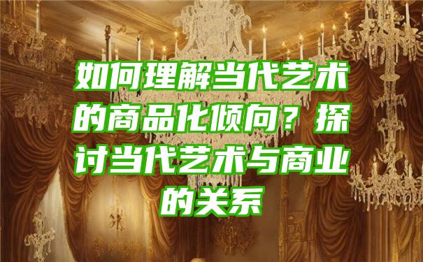 如何理解当代艺术的商品化倾向？探讨当代艺术与商业的关系