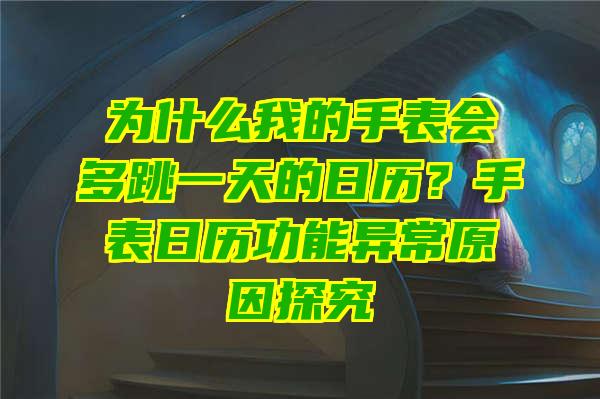 为什么我的手表会多跳一天的日历？手表日历功能异常原因探究