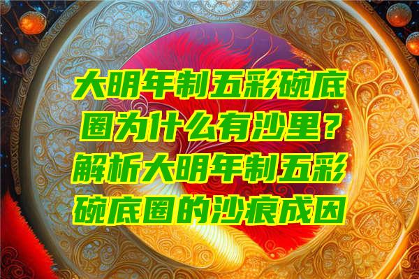 大明年制五彩碗底圈为什么有沙里？解析大明年制五彩碗底圈的沙痕成因