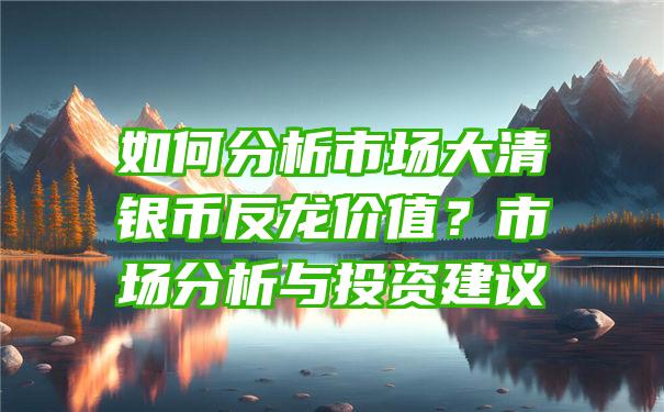 如何分析市场大清银币反龙价值？市场分析与投资建议