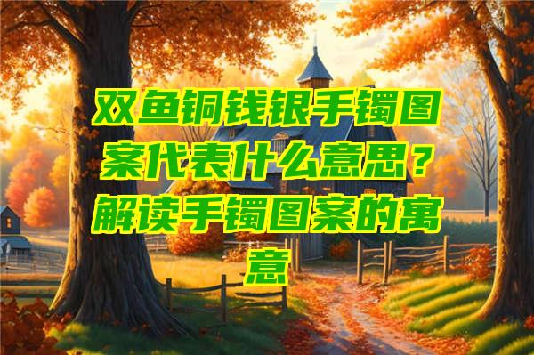 双鱼铜钱银手镯图案代表什么意思？解读手镯图案的寓意