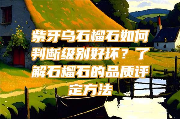 紫牙乌石榴石如何判断级别好坏？了解石榴石的品质评定方法