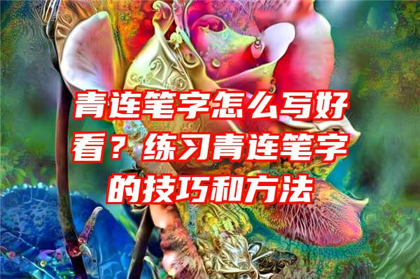 青连笔字怎么写好看？练习青连笔字的技巧和方法