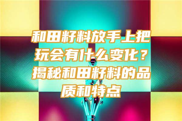 和田籽料放手上把玩会有什么变化？揭秘和田籽料的品质和特点