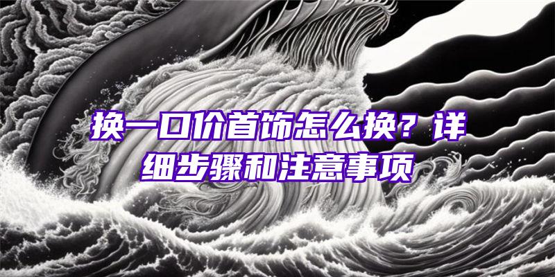 换一口价首饰怎么换？详细步骤和注意事项