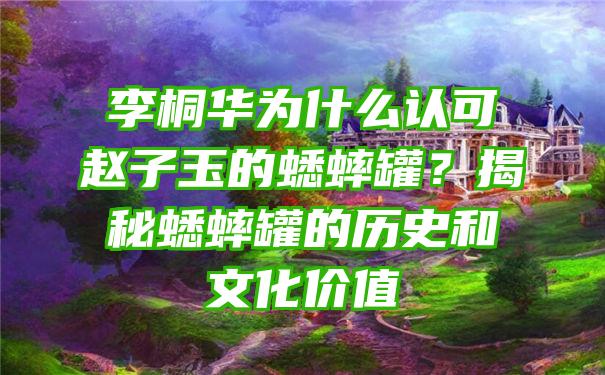 李桐华为什么认可赵子玉的蟋蟀罐？揭秘蟋蟀罐的历史和文化价值