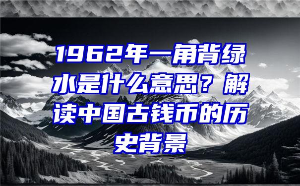 1962年一角背绿水是什么意思？解读中国古钱币的历史背景