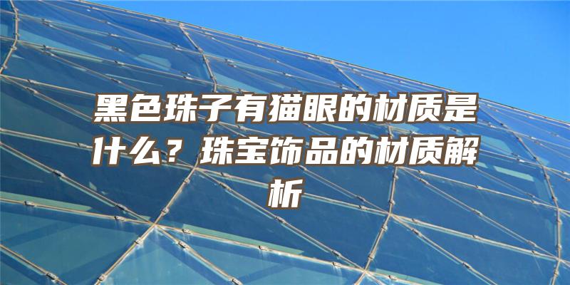 黑色珠子有猫眼的材质是什么？珠宝饰品的材质解析