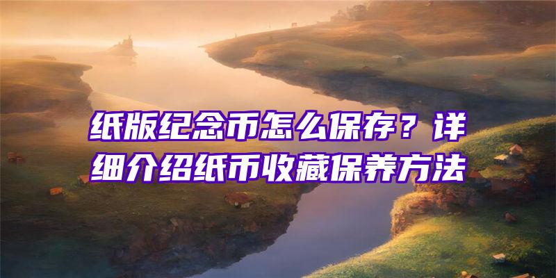 纸版纪念币怎么保存？详细介绍纸币收藏保养方法