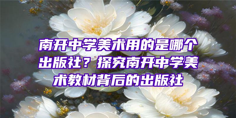 南开中学美术用的是哪个出版社？探究南开中学美术教材背后的出版社