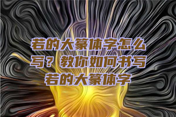 若的大篆体字怎么写？教你如何书写若的大篆体字