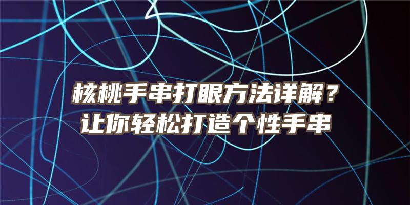 核桃手串打眼方法详解？让你轻松打造个性手串