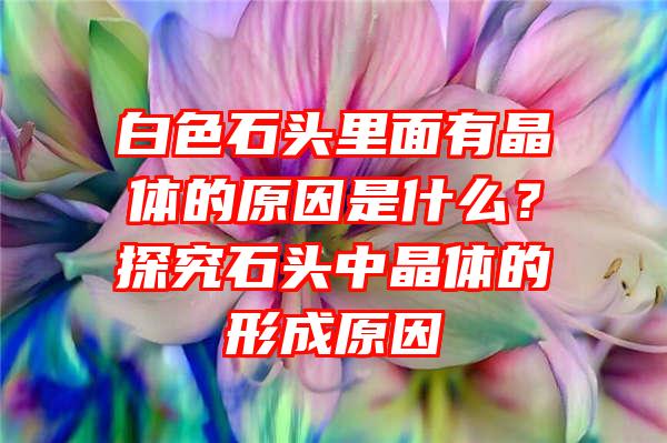 白色石头里面有晶体的原因是什么？探究石头中晶体的形成原因