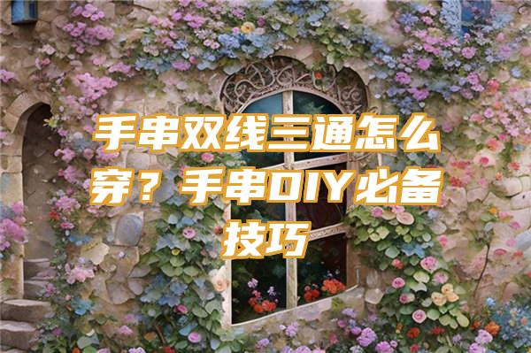 手串双线三通怎么穿？手串DIY必备技巧