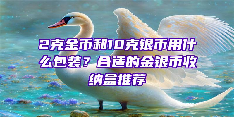 2克金币和10克银币用什么包装？合适的金银币收纳盒推荐