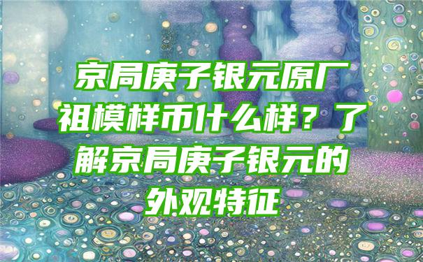 京局庚子银元原厂祖模样币什么样？了解京局庚子银元的外观特征