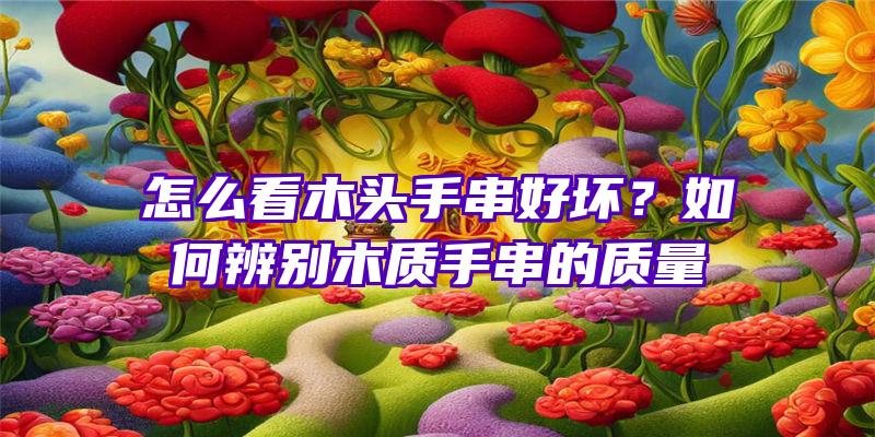 怎么看木头手串好坏？如何辨别木质手串的质量