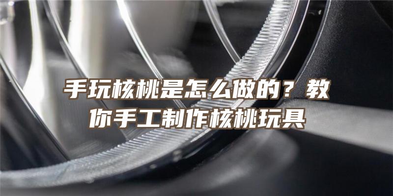 手玩核桃是怎么做的？教你手工制作核桃玩具