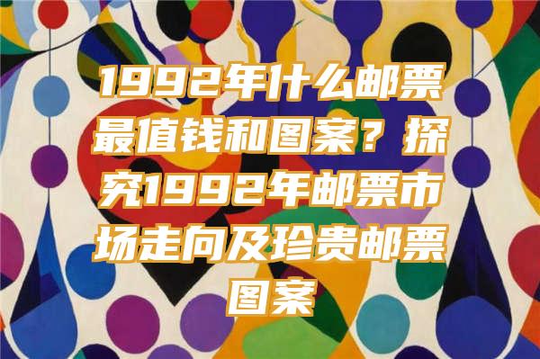 1992年什么邮票最值钱和图案？探究1992年邮票市场走向及珍贵邮票图案