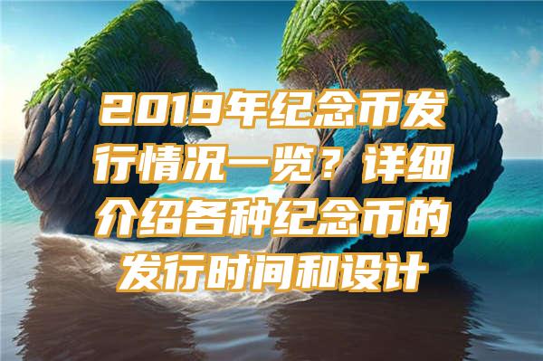 2019年纪念币发行情况一览？详细介绍各种纪念币的发行时间和设计