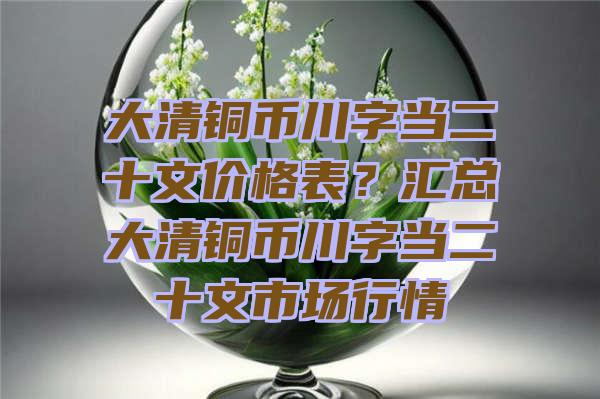 大清铜币川字当二十文价格表？汇总大清铜币川字当二十文市场行情