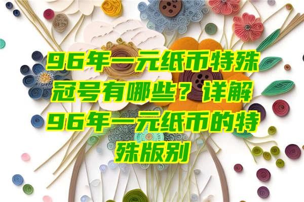 96年一元纸币特殊冠号有哪些？详解96年一元纸币的特殊版别