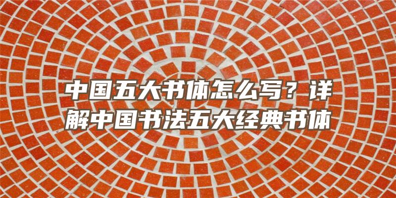 中国五大书体怎么写？详解中国书法五大经典书体